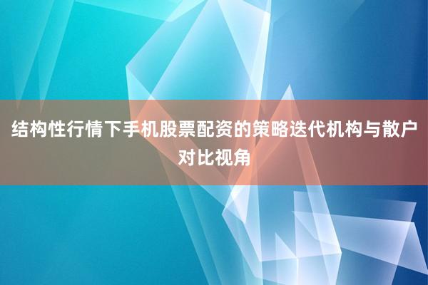 结构性行情下手机股票配资的策略迭代机构与散户对比视角
