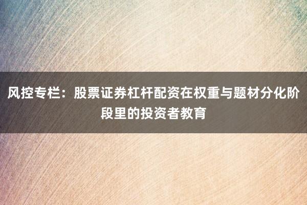 风控专栏：股票证券杠杆配资在权重与题材分化阶段里的投资者教育