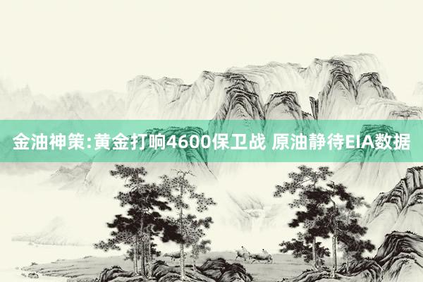 金油神策:黄金打响4600保卫战 原油静待EIA数据