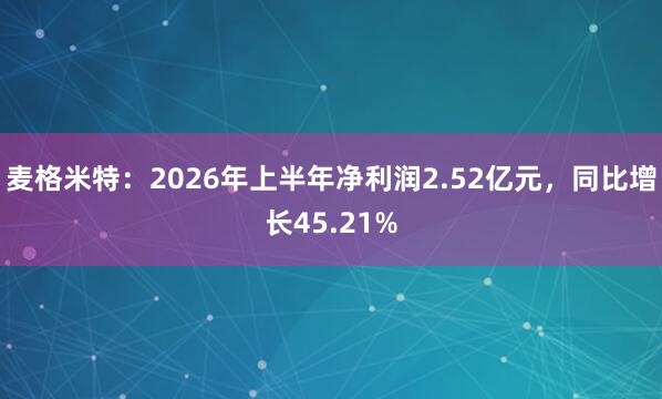 麦格米特：2026年上半年净利润2.52亿元，同比增长45.21%