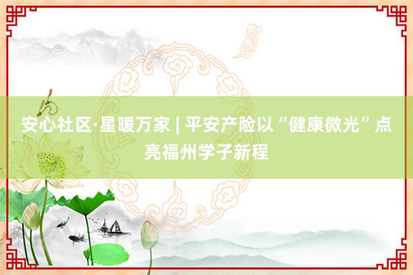 安心社区·星暖万家 | 平安产险以“健康微光”点亮福州学子新程