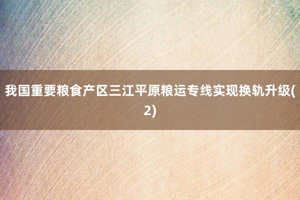 我国重要粮食产区三江平原粮运专线实现换轨升级(2)