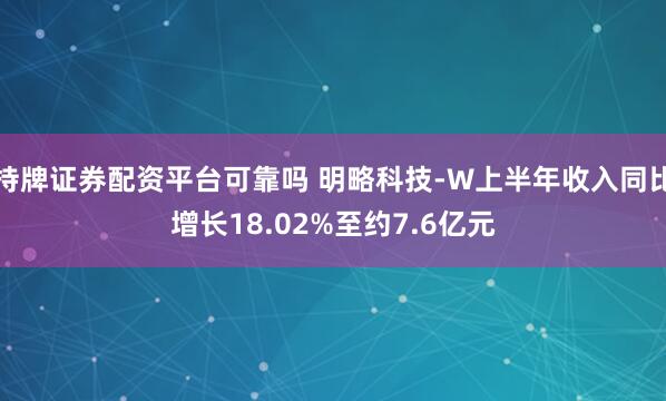 持牌证券配资平台可靠吗 明略科技-W上半年收入同比增长18.02%至约7.6亿元
