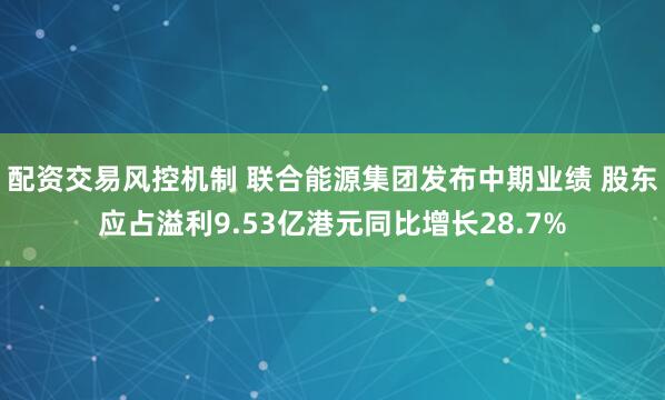 配资交易风控机制 联合能源集团发布中期业绩 股东应占溢利9.53亿港元同比增长28.7%