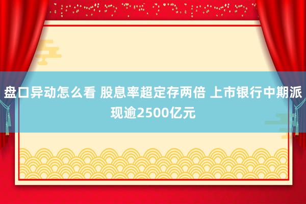 盘口异动怎么看 股息率超定存两倍 上市银行中期派现逾2500亿元