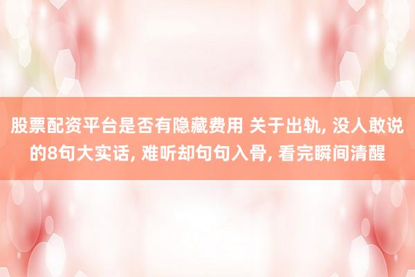股票配资平台是否有隐藏费用 关于出轨, 没人敢说的8句大实话, 难听却句句入骨, 看完瞬间清醒