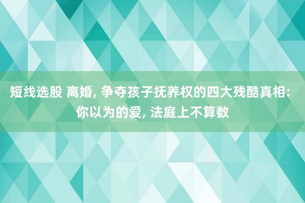 短线选股 离婚, 争夺孩子抚养权的四大残酷真相: 你以为的爱, 法庭上不算数