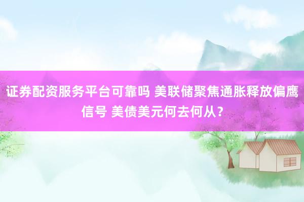 证券配资服务平台可靠吗 美联储聚焦通胀释放偏鹰信号 美债美元何去何从？