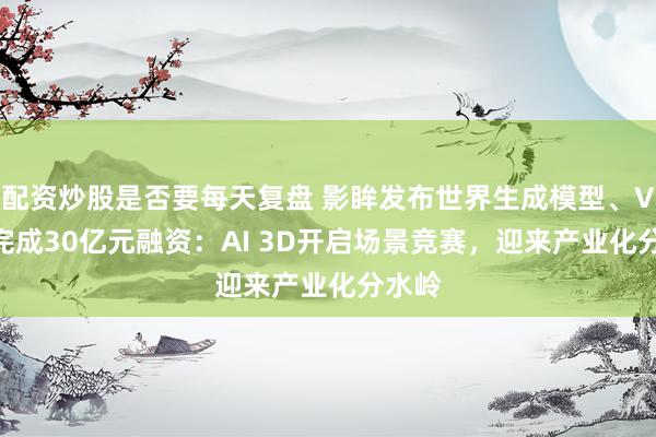 配资炒股是否要每天复盘 影眸发布世界生成模型、VAST完成30亿元融资：AI 3D开启场景竞赛，迎来产业化分水岭