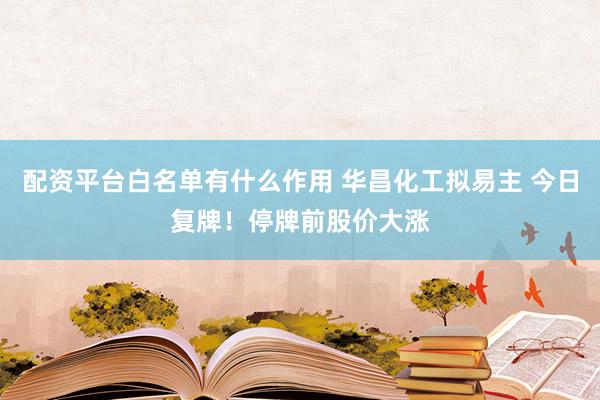 配资平台白名单有什么作用 华昌化工拟易主 今日复牌！停牌前股价大涨