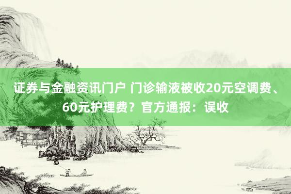 证券与金融资讯门户 门诊输液被收20元空调费、60元护理费？官方通报：误收