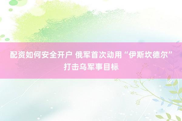 配资如何安全开户 俄军首次动用“伊斯坎德尔”打击乌军事目标