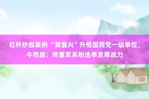 杠杆炒股案例 “黄复兴”升格国民党一级单位，牛煦庭：倚重军系盼选举发挥战力