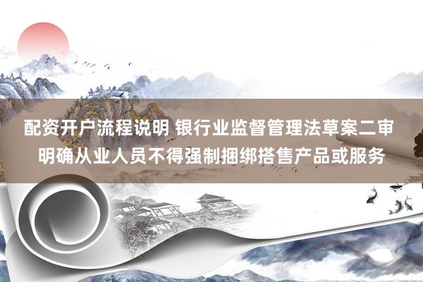 配资开户流程说明 银行业监督管理法草案二审 明确从业人员不得强制捆绑搭售产品或服务