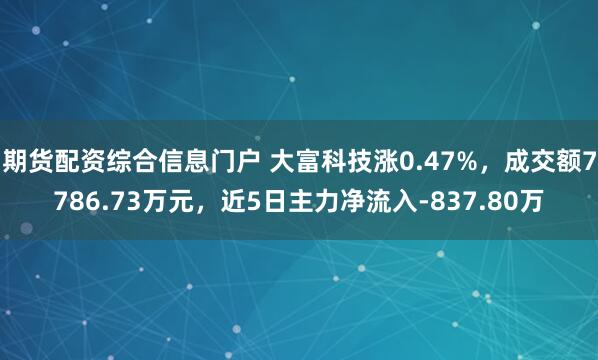 期货配资综合信息门户 大富科技涨0.47%，成交额7786.73万元，近5日主力净流入-837.80万