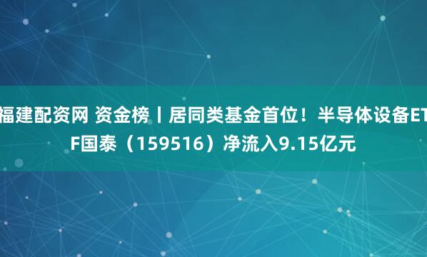 福建配资网 资金榜丨居同类基金首位！半导体设备ETF国泰（159516）净流入9.15亿元