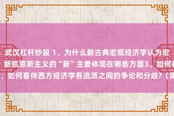 武汉杠杆炒股 1、为什么新古典宏观经济学认为宏观经济政策是无效的?2、新凯恩斯主义的“新”主要体现在哪些方面3、如何看待西方经济学各流派之间的争论和分歧?（简答题,3个都答上的,