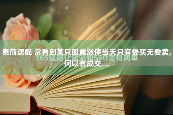 泰简速配 常看到某只股票涨停当天只有委买无委卖,何以有成交...