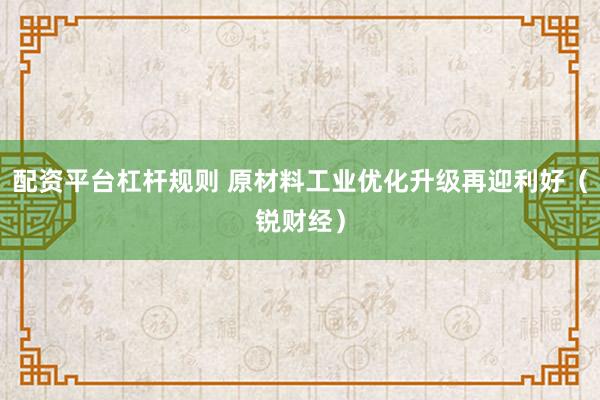 配资平台杠杆规则 原材料工业优化升级再迎利好（锐财经）