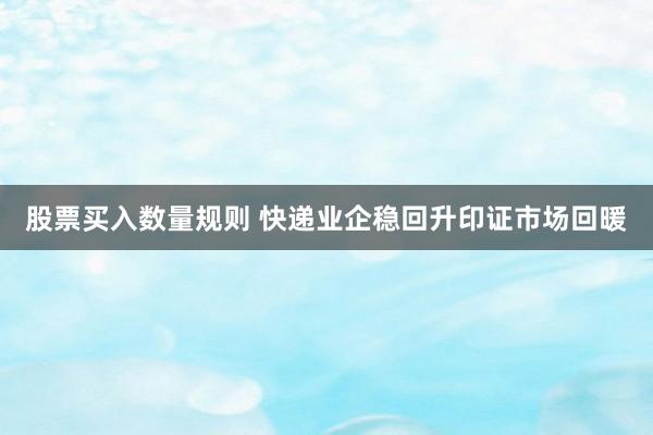 股票买入数量规则 快递业企稳回升印证市场回暖