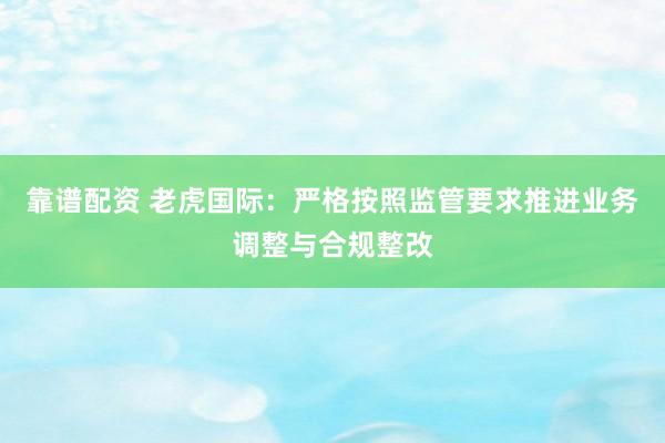 靠谱配资 老虎国际：严格按照监管要求推进业务调整与合规整改