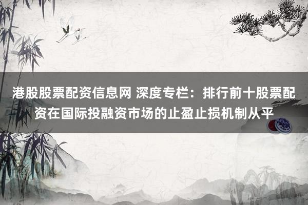 港股股票配资信息网 深度专栏：排行前十股票配资在国际投融资市场的止盈止损机制从平