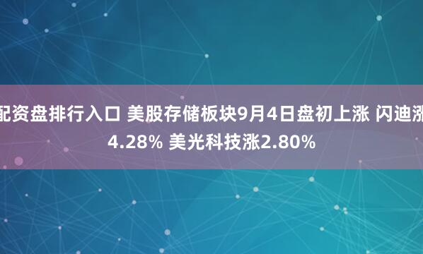 配资盘排行入口 美股存储板块9月4日盘初上涨 闪迪涨4.28% 美光科技涨2.80%
