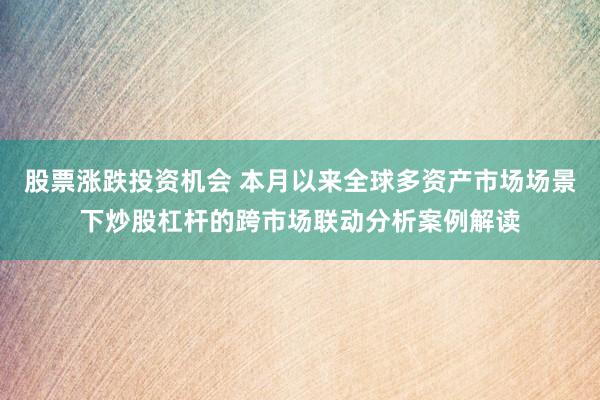 股票涨跌投资机会 本月以来全球多资产市场场景下炒股杠杆的跨市场联动分析案例解读