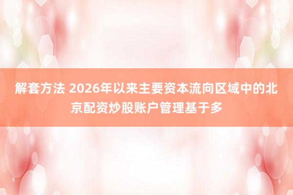 解套方法 2026年以来主要资本流向区域中的北京配资炒股账户管理基于多
