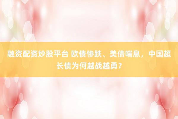 融资配资炒股平台 欧债惨跌、美债喘息，中国超长债为何越战越勇？