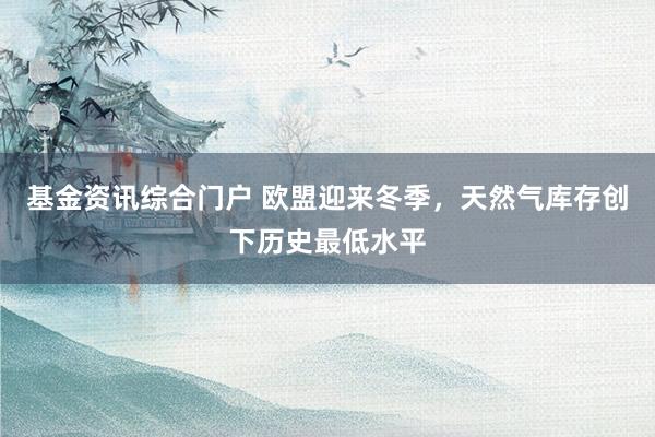 基金资讯综合门户 欧盟迎来冬季，天然气库存创下历史最低水平