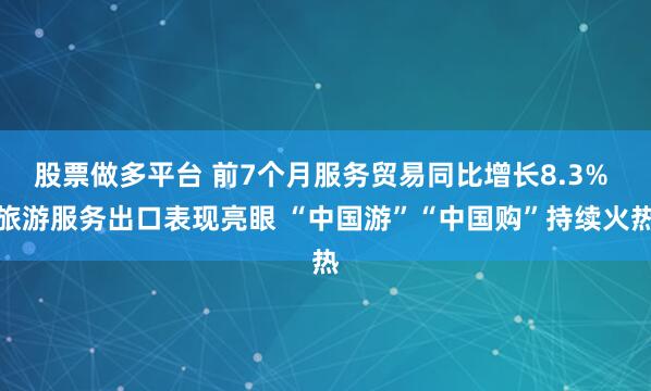 股票做多平台 前7个月服务贸易同比增长8.3% 旅游服务出口表现亮眼 “中国游”“中国购”持续火热