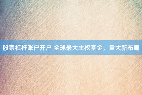 股票杠杆账户开户 全球最大主权基金，重大新布局