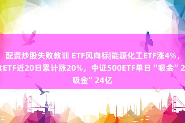 配资炒股失败教训 ETF风向标|能源化工ETF涨4%，粮食ETF近20日累计涨20%，中证500ETF单日“吸金”24亿