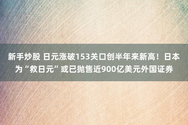 新手炒股 日元涨破153关口创半年来新高！日本为“救日元”或已抛售近900亿美元外国证券