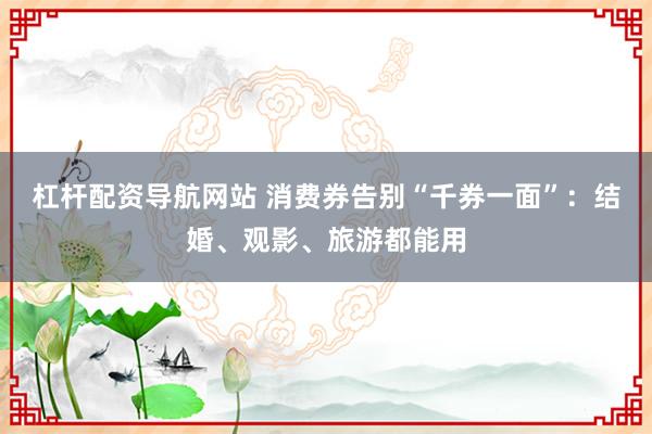 杠杆配资导航网站 消费券告别“千券一面”：结婚、观影、旅游都能用
