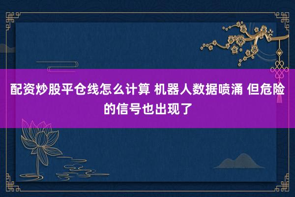 配资炒股平仓线怎么计算 机器人数据喷涌 但危险的信号也出现了