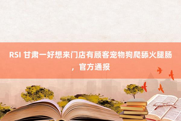 RSI 甘肃一好想来门店有顾客宠物狗爬舔火腿肠，官方通报