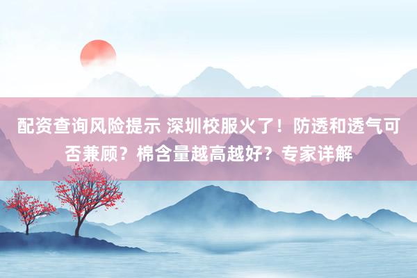 配资查询风险提示 深圳校服火了！防透和透气可否兼顾？棉含量越高越好？专家详解