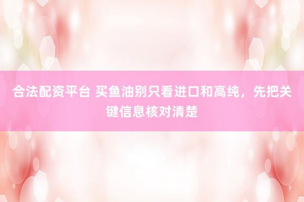 合法配资平台 买鱼油别只看进口和高纯，先把关键信息核对清楚