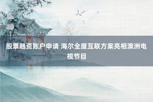 股票融资账户申请 海尔全屋互联方案亮相澳洲电视节目