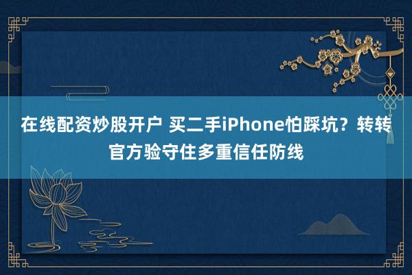 在线配资炒股开户 买二手iPhone怕踩坑？转转官方验守住多重信任防线