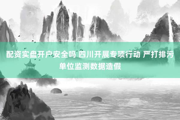 配资实盘开户安全吗 四川开展专项行动 严打排污单位监测数据造假