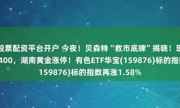 股票配资平台开户 今夜！贝森特“救市底牌”揭晓！现货黄金重返4400，湖南黄金涨停！有色ETF华宝(159876)标的指数再涨1.58%