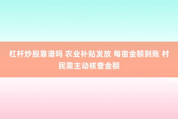 杠杆炒股靠谱吗 农业补贴发放 每亩金额到账 村民需主动核查金额