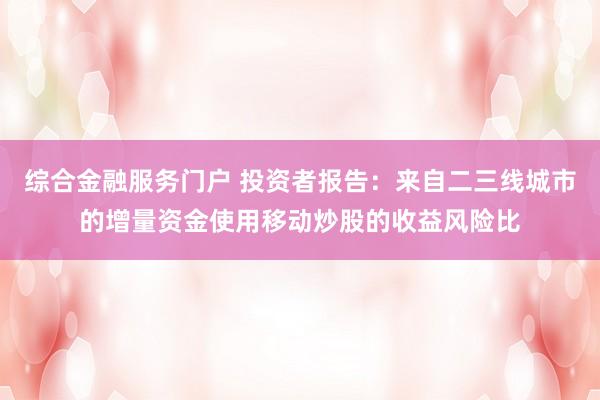 综合金融服务门户 投资者报告：来自二三线城市的增量资金使用移动炒股的收益风险比