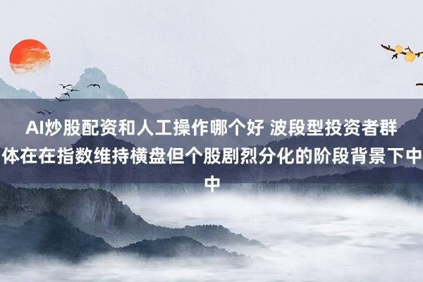 AI炒股配资和人工操作哪个好 波段型投资者群体在在指数维持横盘但个股剧烈分化的阶段背景下中