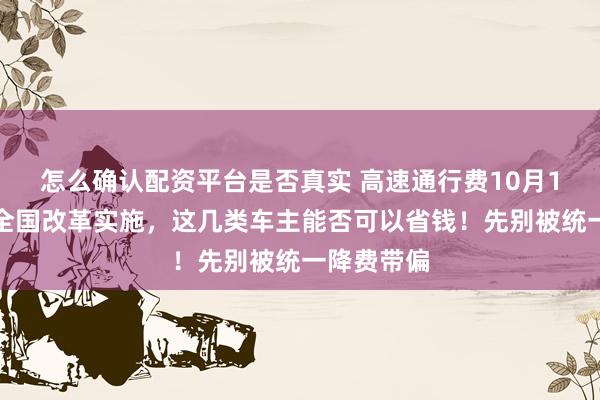 怎么确认配资平台是否真实 高速通行费10月1日即将要全国改革实施，这几类车主能否可以省钱！先别被统一降费带偏