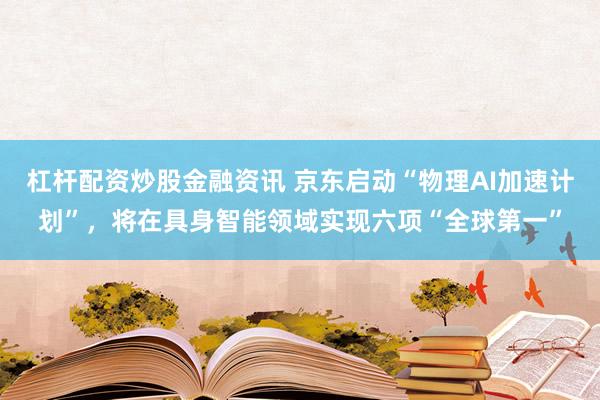 杠杆配资炒股金融资讯 京东启动“物理AI加速计划”，将在具身智能领域实现六项“全球第一”