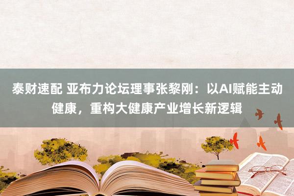 泰财速配 亚布力论坛理事张黎刚：以AI赋能主动健康，重构大健康产业增长新逻辑